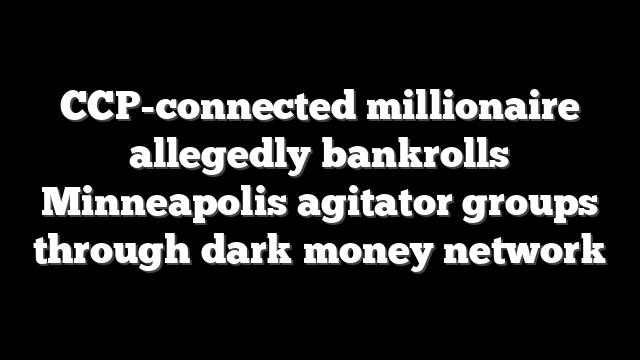 CCP-connected millionaire allegedly bankrolls Minneapolis agitator groups through dark money network