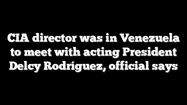 CIA director was in Venezuela to meet with acting President Delcy Rodríguez, official says