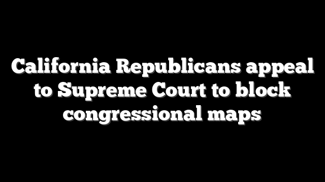 California Republicans appeal to Supreme Court to block congressional maps