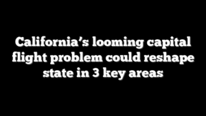 California’s looming capital flight problem could reshape state in 3 key areas