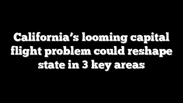 California’s looming capital flight problem could reshape state in 3 key areas