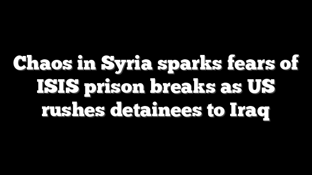 Chaos in Syria sparks fears of ISIS prison breaks as US rushes detainees to Iraq
