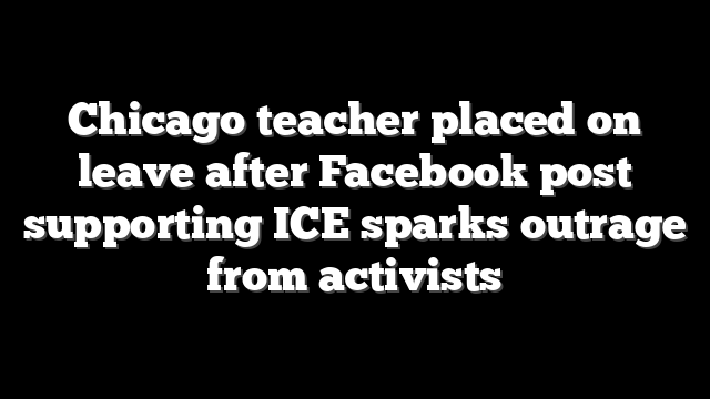 Chicago teacher placed on leave after Facebook post supporting ICE sparks outrage from activists