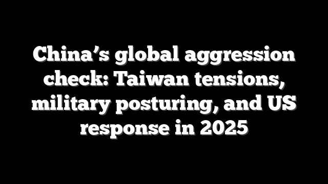 China’s global aggression check: Taiwan tensions, military posturing, and US response in 2025