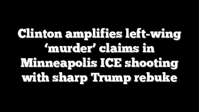 Clinton amplifies left-wing ‘murder’ claims in Minneapolis ICE shooting with sharp Trump rebuke