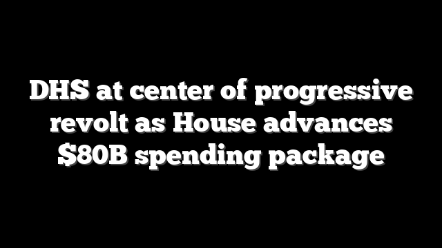 DHS at center of progressive revolt as House advances $80B spending package