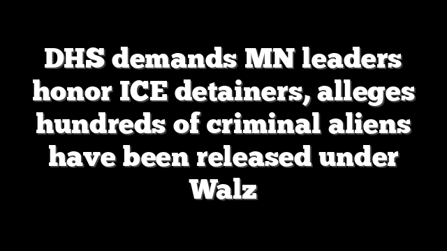 DHS demands MN leaders honor ICE detainers, alleges hundreds of criminal aliens have been released under Walz