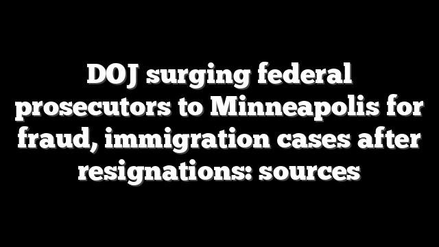 DOJ surging federal prosecutors to Minneapolis for fraud, immigration cases after resignations: sources