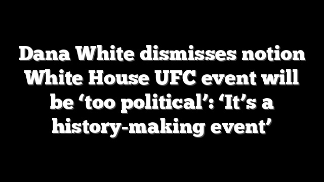 Dana White dismisses notion White House UFC event will be ‘too political’: ‘It’s a history-making event’