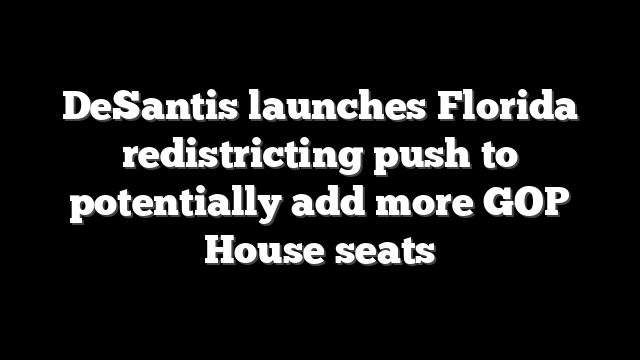 DeSantis launches Florida redistricting push to potentially add more GOP House seats