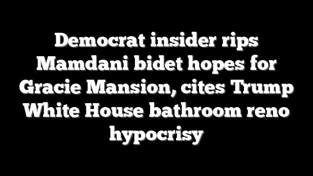 Democrat insider rips Mamdani bidet hopes for Gracie Mansion, cites Trump White House bathroom reno hypocrisy