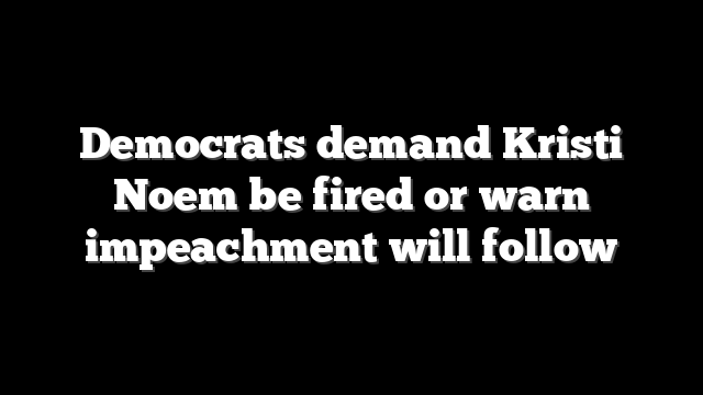 Democrats demand Kristi Noem be fired or warn impeachment will follow