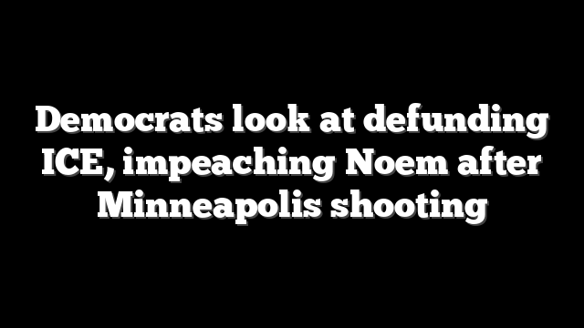Democrats look at defunding ICE, impeaching Noem after Minneapolis shooting
