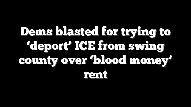 Dems blasted for trying to ‘deport’ ICE from swing county over ‘blood money’ rent