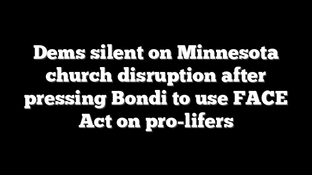Dems silent on Minnesota church disruption after pressing Bondi to use FACE Act on pro-lifers