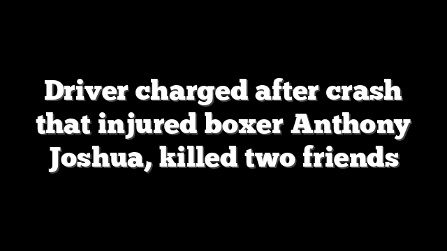 Driver charged after crash that injured boxer Anthony Joshua, killed two friends