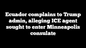 Ecuador complains to Trump admin, alleging ICE agent sought to enter Minneapolis consulate