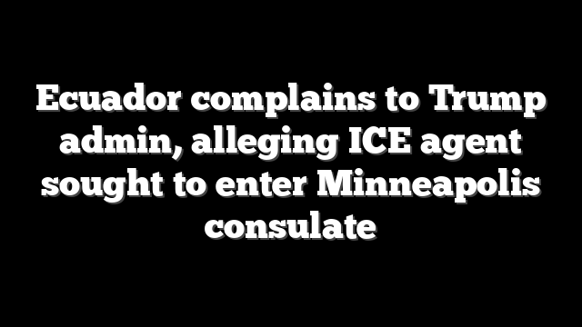 Ecuador complains to Trump admin, alleging ICE agent sought to enter Minneapolis consulate