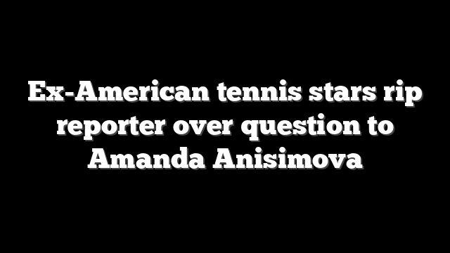 Ex-American tennis stars rip reporter over question to Amanda Anisimova