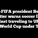 Ex-FIFA president Sepp Blatter warns soccer fans against traveling to US for 2026 World Cup under Trump