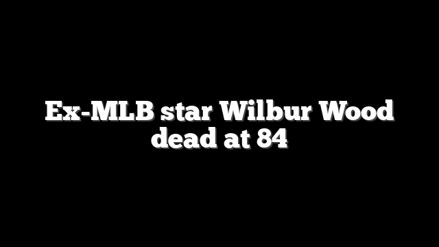 Ex-MLB star Wilbur Wood dead at 84