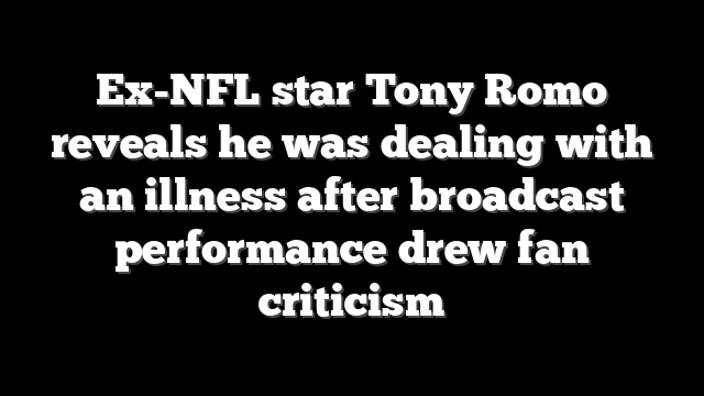 Ex-NFL star Tony Romo reveals he was dealing with an illness after broadcast performance drew fan criticism
