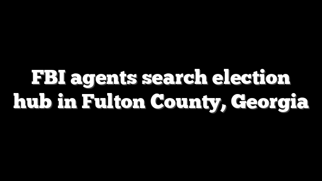 FBI agents search election hub in Fulton County, Georgia