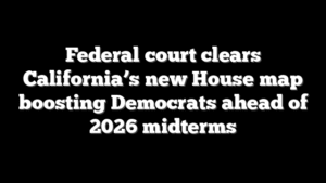 Federal court clears California’s new House map boosting Democrats ahead of 2026 midterms