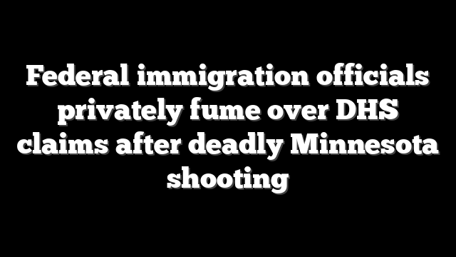 Federal immigration officials privately fume over DHS claims after deadly Minnesota shooting