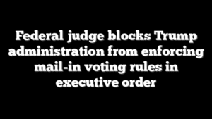 Federal judge blocks Trump administration from enforcing mail-in voting rules in executive order
