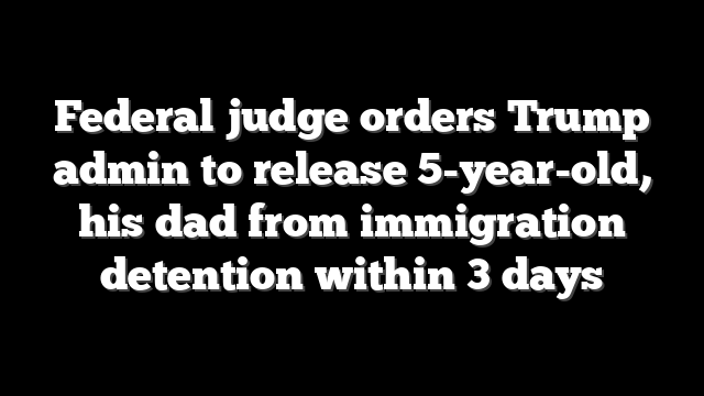 Federal judge orders Trump admin to release 5-year-old, his dad from immigration detention within 3 days