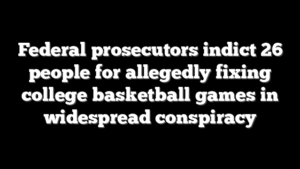 Federal prosecutors indict 26 people for allegedly fixing college basketball games in widespread conspiracy