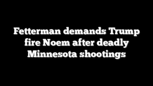 Fetterman demands Trump fire Noem after deadly Minnesota shootings