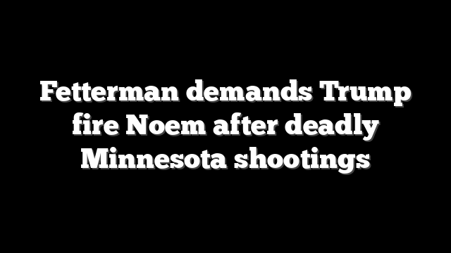 Fetterman demands Trump fire Noem after deadly Minnesota shootings