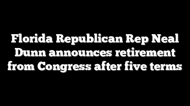 Florida Republican Rep Neal Dunn announces retirement from Congress after five terms