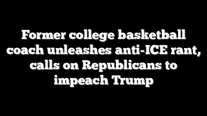 Former college basketball coach unleashes anti-ICE rant, calls on Republicans to impeach Trump