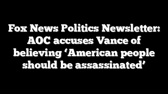 Fox News Politics Newsletter: AOC accuses Vance of believing ‘American people should be assassinated’