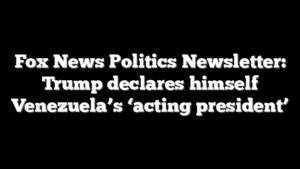 Fox News Politics Newsletter: Trump declares himself Venezuela’s ‘acting president’