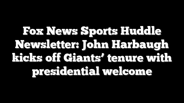 Fox News Sports Huddle Newsletter: John Harbaugh kicks off Giants’ tenure with presidential welcome