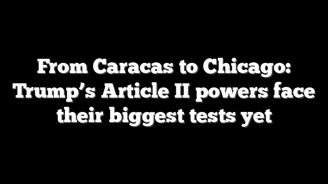 From Caracas to Chicago: Trump’s Article II powers face their biggest tests yet