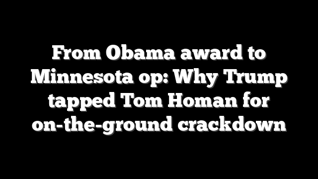 From Obama award to Minnesota op: Why Trump tapped Tom Homan for on-the-ground crackdown