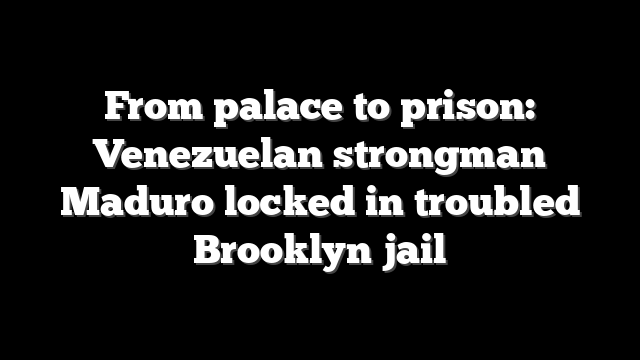 From palace to prison: Venezuelan strongman Maduro locked in troubled Brooklyn jail