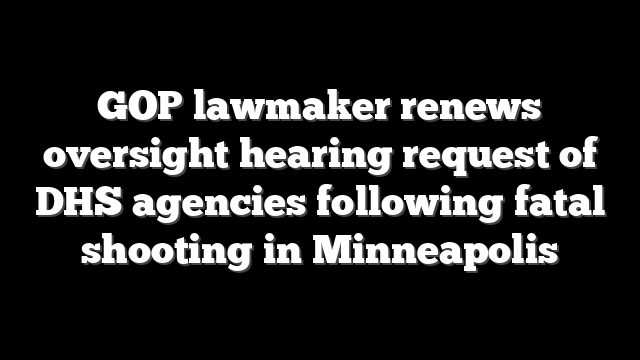 GOP lawmaker renews oversight hearing request of DHS agencies following fatal shooting in Minneapolis