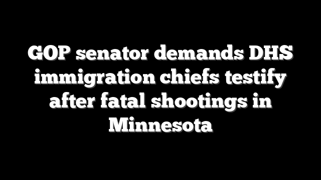 GOP senator demands DHS immigration chiefs testify after fatal shootings in Minnesota