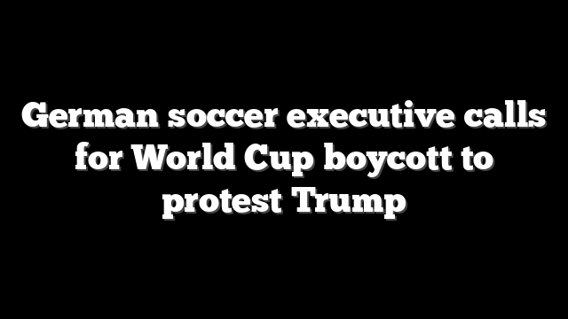 German soccer executive calls for World Cup boycott to protest Trump