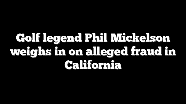 Golf legend Phil Mickelson weighs in on alleged fraud in California