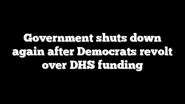 Government shuts down again after Democrats revolt over DHS funding