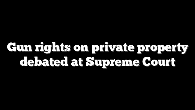 Gun rights on private property debated at Supreme Court