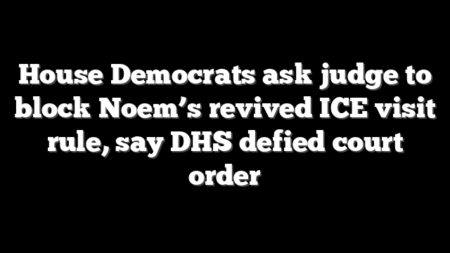 House Democrats ask judge to block Noem’s revived ICE visit rule, say DHS defied court order
