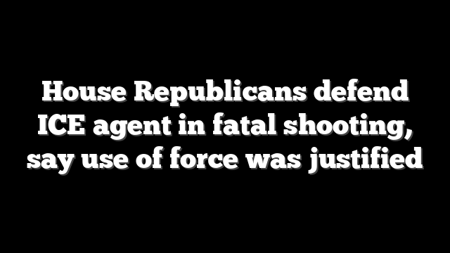 House Republicans defend ICE agent in fatal shooting, say use of force was justified